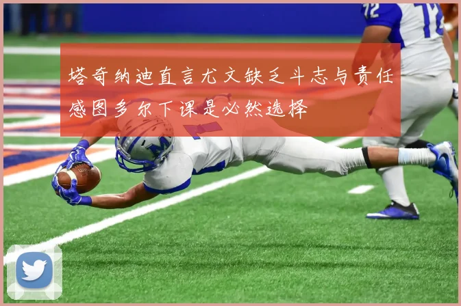 塔奇纳迪直言尤文缺乏斗志与责任感图多尔下课是必然选择