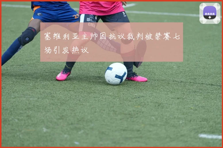 塞维利亚主帅因抗议裁判被禁赛七场引发热议