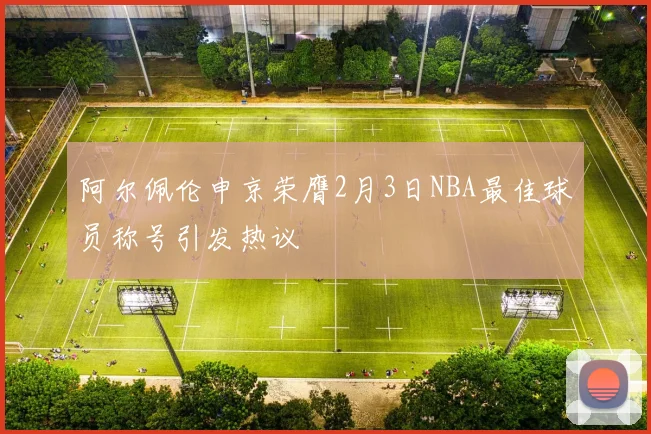 阿尔佩伦申京荣膺2月3日NBA最佳球员称号引发热议