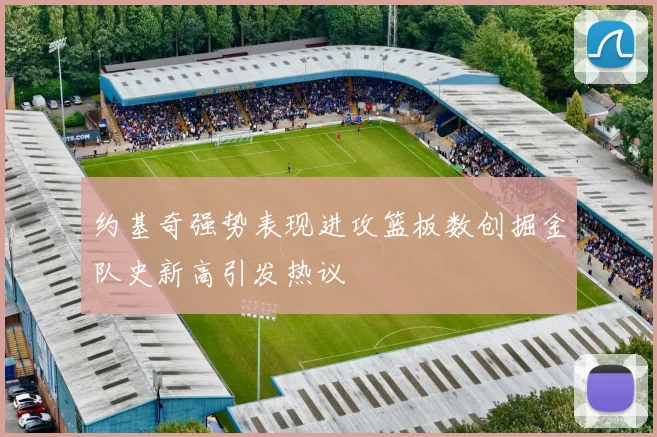 约基奇强势表现进攻篮板数创掘金队史新高引发热议