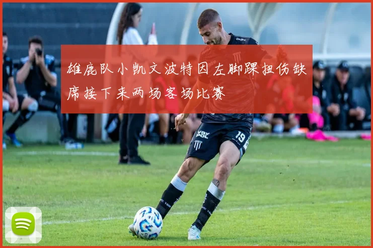雄鹿队小凯文波特因左脚踝扭伤缺席接下来两场客场比赛