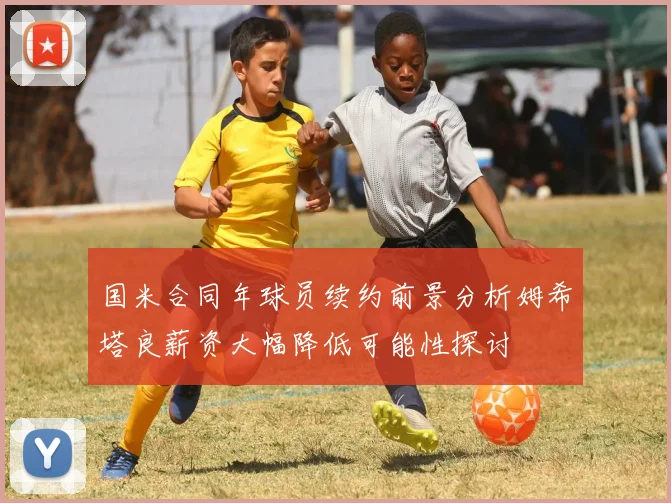 国米合同年球员续约前景分析姆希塔良薪资大幅降低可能性探讨