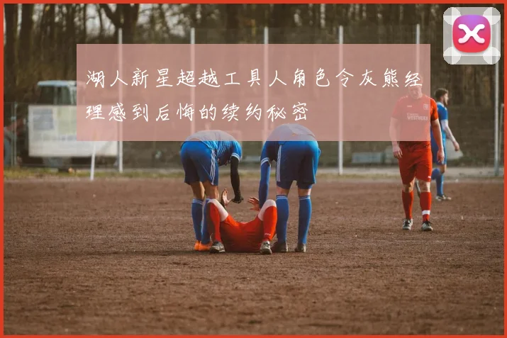 湖人新星超越工具人角色令灰熊经理感到后悔的续约秘密
