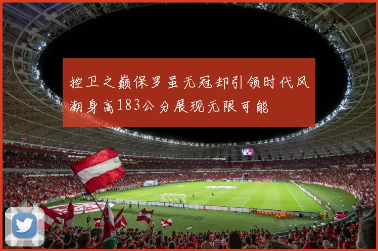 控卫之巅保罗虽无冠却引领时代风潮身高183公分展现无限可能