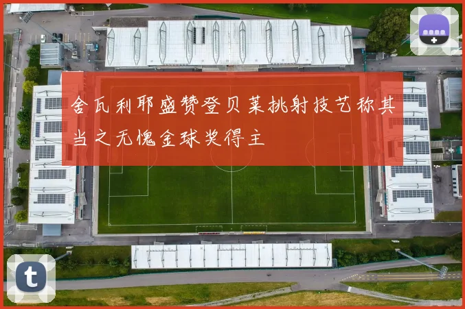 舍瓦利耶盛赞登贝莱挑射技艺称其当之无愧金球奖得主