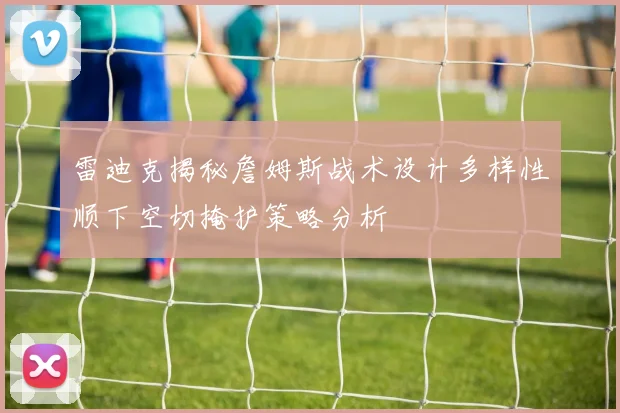 雷迪克揭秘詹姆斯战术设计多样性顺下空切掩护策略分析