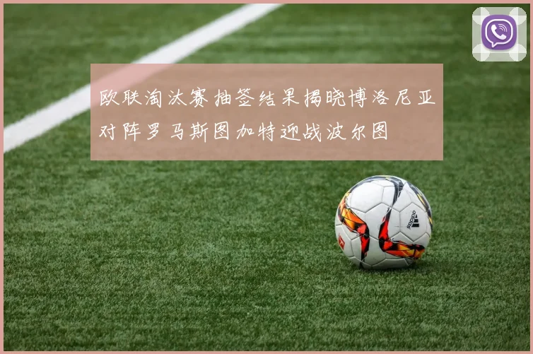 欧联淘汰赛抽签结果揭晓博洛尼亚对阵罗马斯图加特迎战波尔图
