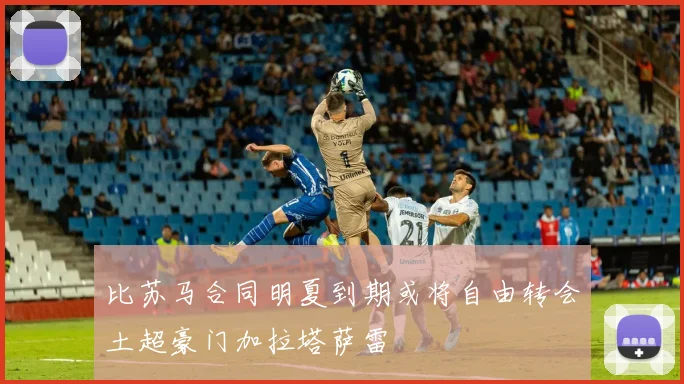 比苏马合同明夏到期或将自由转会土超豪门加拉塔萨雷