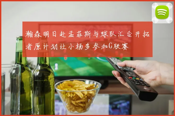 瀚森明日赴孟菲斯与球队汇合开拓者原计划让小杨多参加G联赛