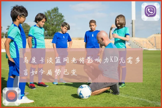 乌度卡谈篮网老将影响力KD无需多言如今局势已变