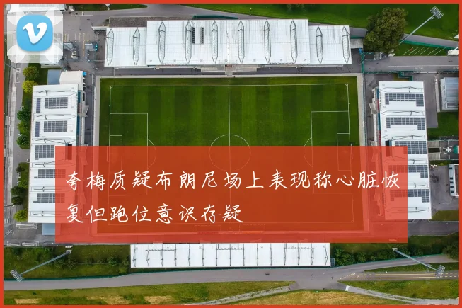 夸梅质疑布朗尼场上表现称心脏恢复但跑位意识存疑