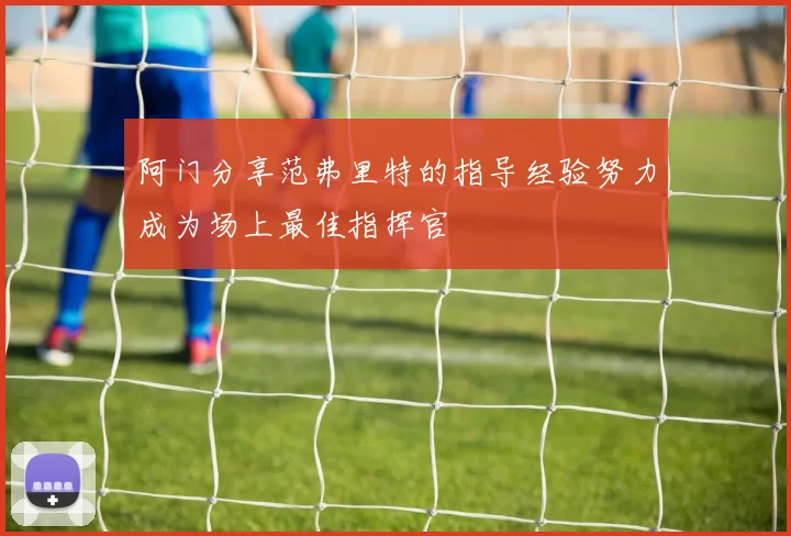 阿门分享范弗里特的指导经验努力成为场上最佳指挥官