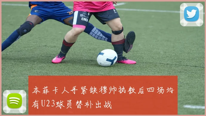 本菲卡人手紧缺穆帅执教后四场均有U23球员替补出战