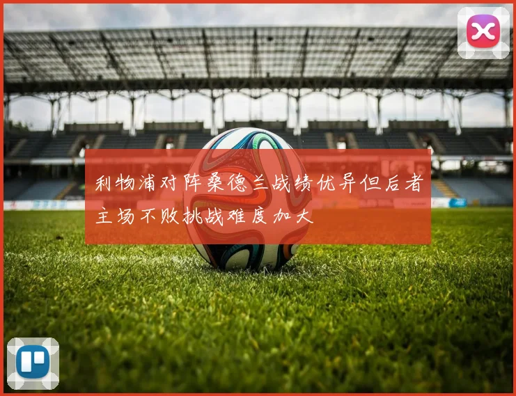 利物浦对阵桑德兰战绩优异但后者主场不败挑战难度加大