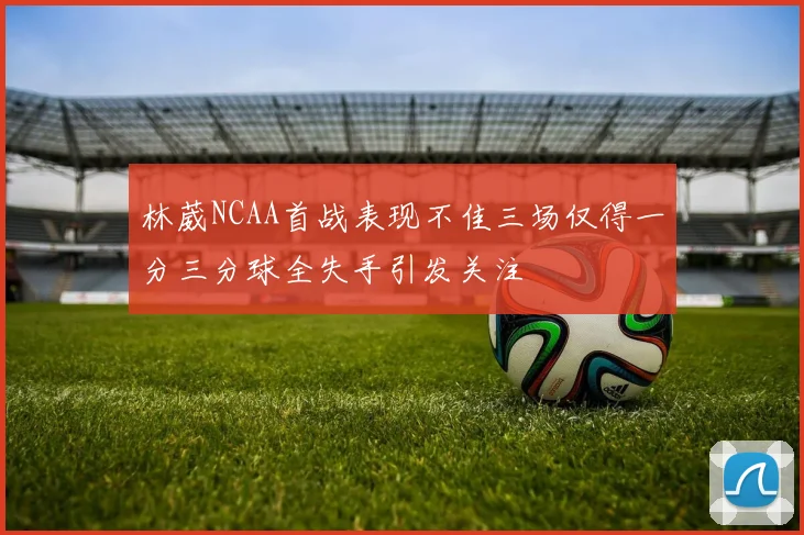 林葳NCAA首战表现不佳三场仅得一分三分球全失手引发关注