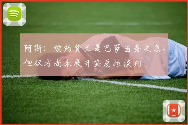 阿斯：续约费兰是巴萨当务之急，但双方尚未展开实质性谈判