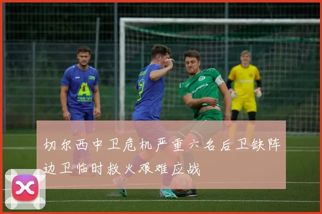 切尔西中卫危机严重六名后卫缺阵边卫临时救火艰难应战