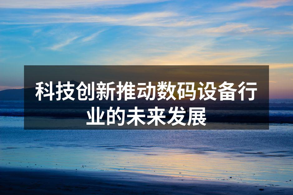 科技创新推动数码设备行业的未来发展