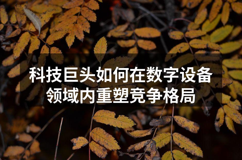 科技巨头如何在数字设备领域内重塑竞争格局