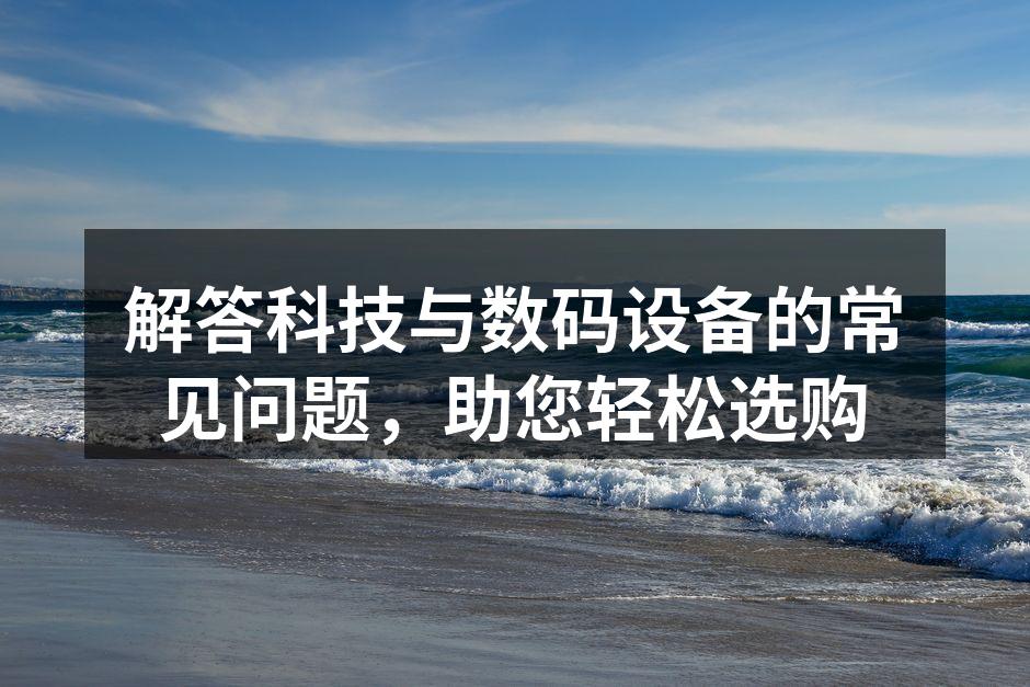 解答科技与数码设备的常见问题，助您轻松选购