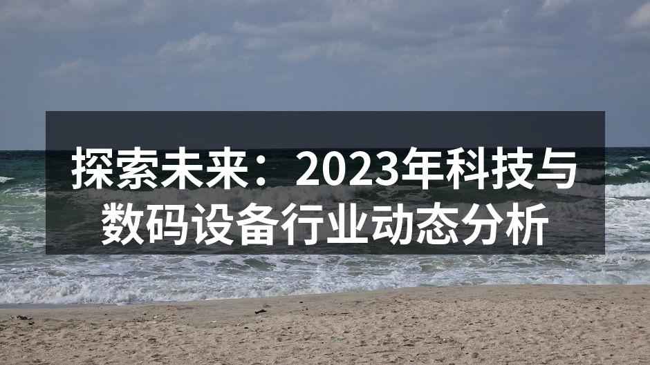 探索未来：2023年科技与数码设备行业动态分析