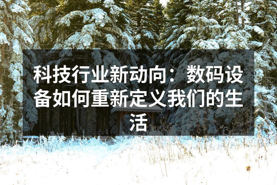 科技行业新动向：数码设备如何重新定义我们的生活